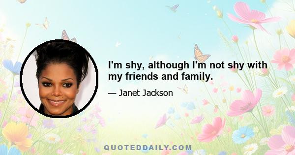 I'm shy, although I'm not shy with my friends and family.