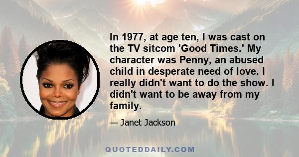 In 1977, at age ten, I was cast on the TV sitcom 'Good Times.' My character was Penny, an abused child in desperate need of love. I really didn't want to do the show. I didn't want to be away from my family.