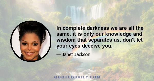 In complete darkness we are all the same, it is only our knowledge and wisdom that separates us, don't let your eyes deceive you.