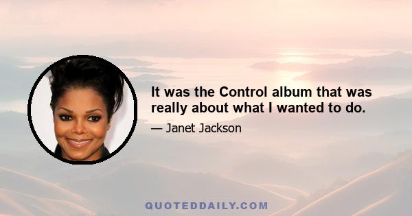 It was the Control album that was really about what I wanted to do.