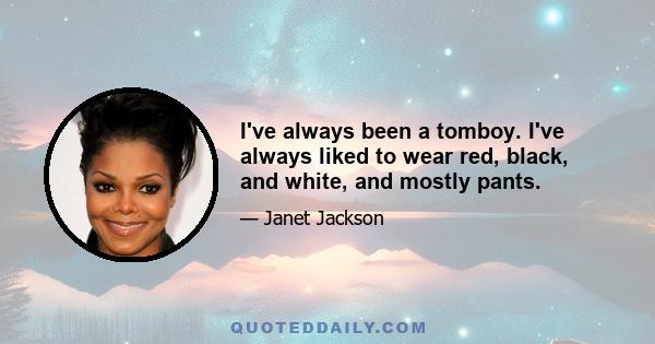 I've always been a tomboy. I've always liked to wear red, black, and white, and mostly pants.