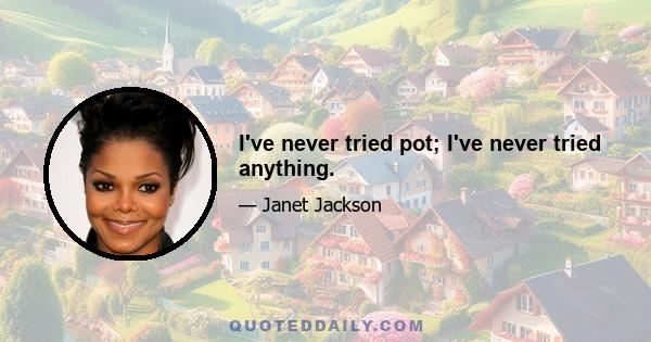 I've never tried pot; I've never tried anything.