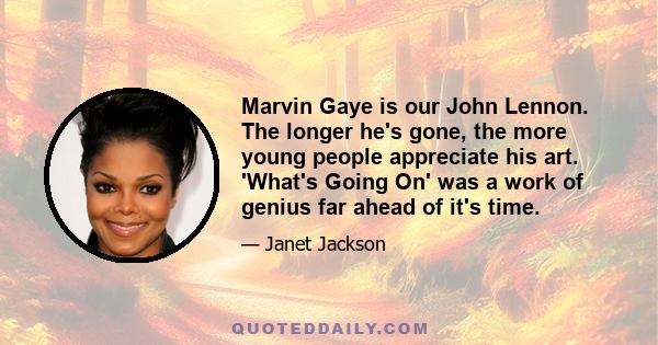 Marvin Gaye is our John Lennon. The longer he's gone, the more young people appreciate his art. 'What's Going On' was a work of genius far ahead of it's time.