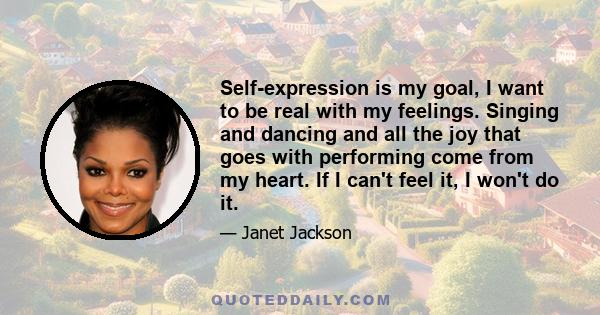 Self-expression is my goal, I want to be real with my feelings. Singing and dancing and all the joy that goes with performing come from my heart. If I can't feel it, I won't do it.