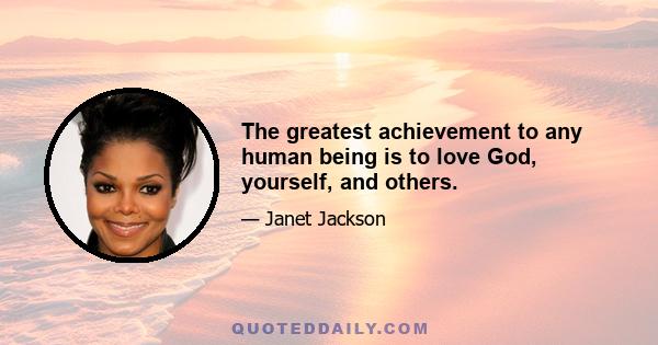 The greatest achievement to any human being is to love God, yourself, and others.