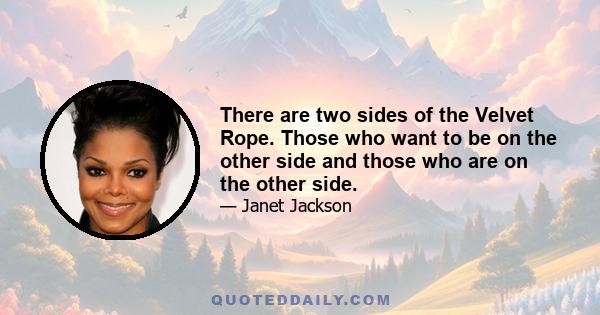 There are two sides of the Velvet Rope. Those who want to be on the other side and those who are on the other side.