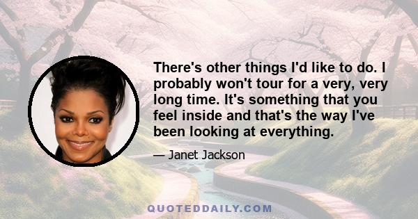 There's other things I'd like to do. I probably won't tour for a very, very long time. It's something that you feel inside and that's the way I've been looking at everything.