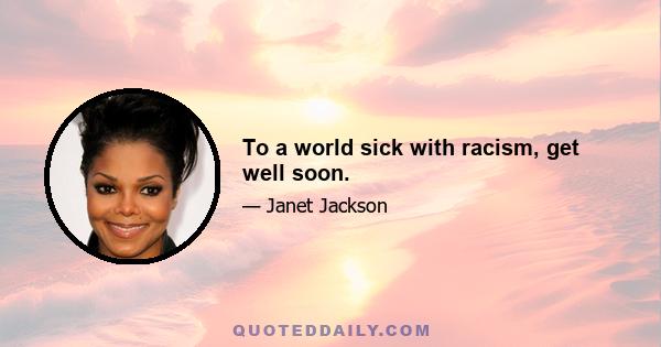 To a world sick with racism, get well soon.