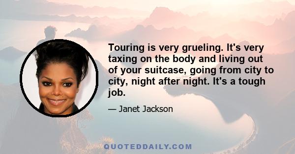 Touring is very grueling. It's very taxing on the body and living out of your suitcase, going from city to city, night after night. It's a tough job.