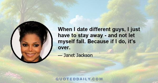 When I date different guys, I just have to stay away - and not let myself fall. Because if I do, it's over.