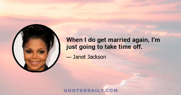 When I do get married again, I'm just going to take time off.