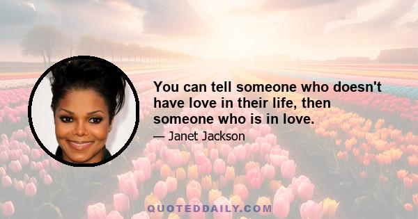 You can tell someone who doesn't have love in their life, then someone who is in love.