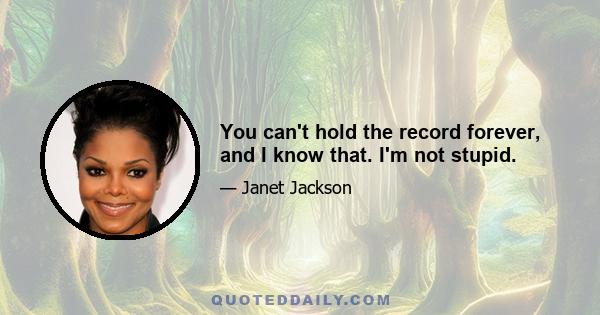 You can't hold the record forever, and I know that. I'm not stupid.