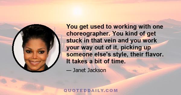 You get used to working with one choreographer. You kind of get stuck in that vein and you work your way out of it, picking up someone else's style, their flavor. It takes a bit of time.