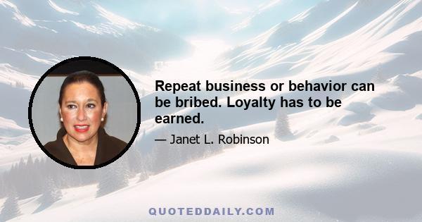 Repeat business or behavior can be bribed. Loyalty has to be earned.