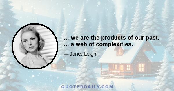 ... we are the products of our past. ... a web of complexities.