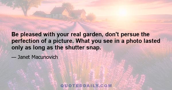 Be pleased with your real garden, don't persue the perfection of a picture. What you see in a photo lasted only as long as the shutter snap.