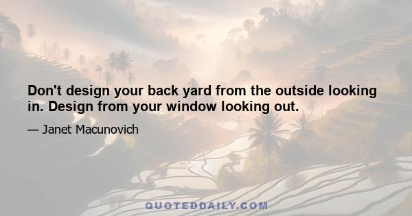 Don't design your back yard from the outside looking in. Design from your window looking out.