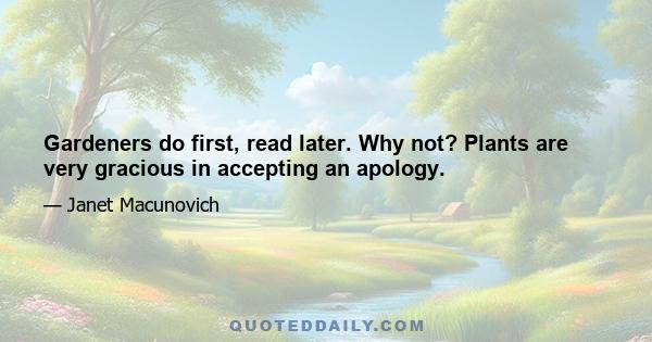 Gardeners do first, read later. Why not? Plants are very gracious in accepting an apology.