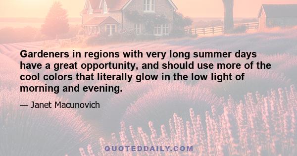 Gardeners in regions with very long summer days have a great opportunity, and should use more of the cool colors that literally glow in the low light of morning and evening.