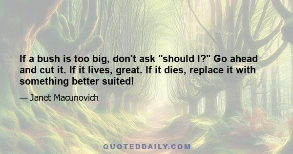 If a bush is too big, don't ask should I? Go ahead and cut it. If it lives, great. If it dies, replace it with something better suited!