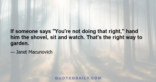 If someone says You're not doing that right, hand him the shovel, sit and watch. That's the right way to garden.