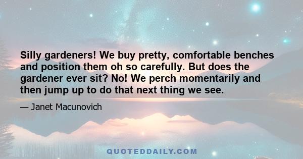 Silly gardeners! We buy pretty, comfortable benches and position them oh so carefully. But does the gardener ever sit? No! We perch momentarily and then jump up to do that next thing we see.