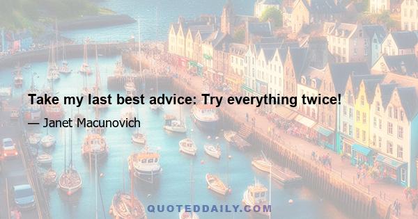 Take my last best advice: Try everything twice!