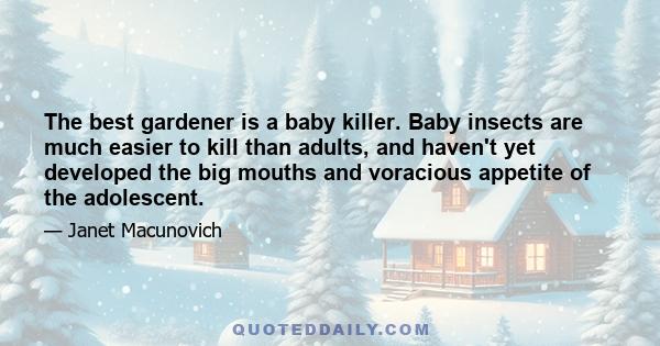 The best gardener is a baby killer. Baby insects are much easier to kill than adults, and haven't yet developed the big mouths and voracious appetite of the adolescent.