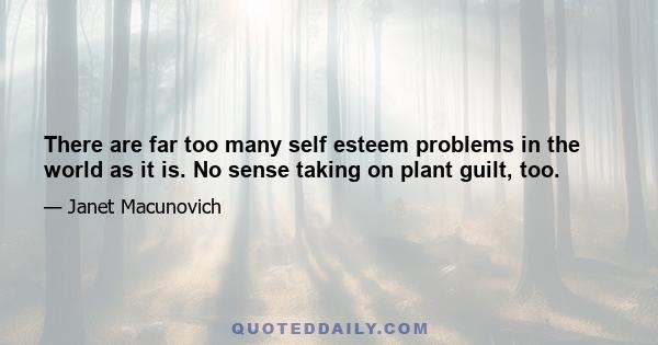 There are far too many self esteem problems in the world as it is. No sense taking on plant guilt, too.