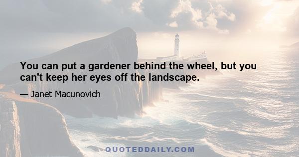 You can put a gardener behind the wheel, but you can't keep her eyes off the landscape.