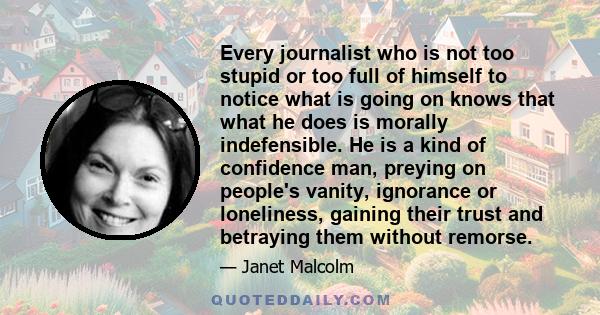 Every journalist who is not too stupid or too full of himself to notice what is going on knows that what he does is morally indefensible. He is a kind of confidence man, preying on people's vanity, ignorance or