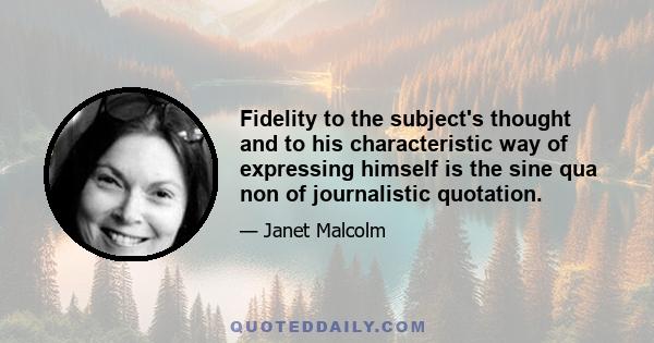 Fidelity to the subject's thought and to his characteristic way of expressing himself is the sine qua non of journalistic quotation.