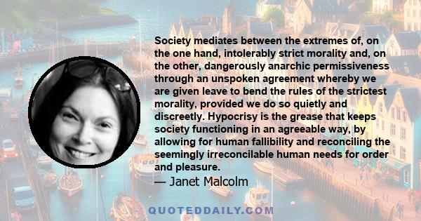 Society mediates between the extremes of, on the one hand, intolerably strict morality and, on the other, dangerously anarchic permissiveness through an unspoken agreement whereby we are given leave to bend the rules of 