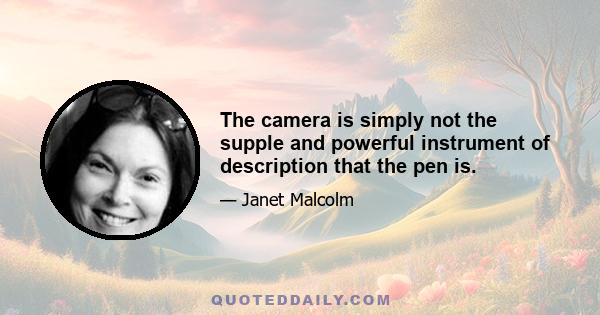 The camera is simply not the supple and powerful instrument of description that the pen is.