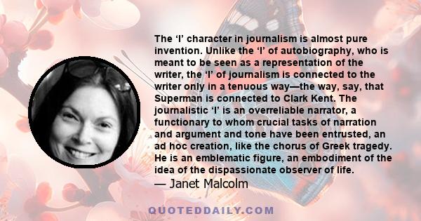 The ‘I’ character in journalism is almost pure invention. Unlike the ‘I’ of autobiography, who is meant to be seen as a representation of the writer, the ‘I’ of journalism is connected to the writer only in a tenuous