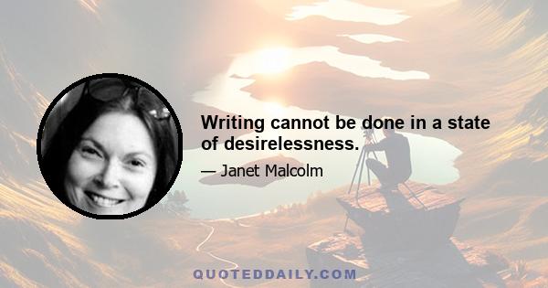 Writing cannot be done in a state of desirelessness.