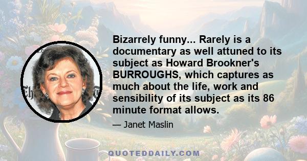 Bizarrely funny... Rarely is a documentary as well attuned to its subject as Howard Brookner's BURROUGHS, which captures as much about the life, work and sensibility of its subject as its 86 minute format allows.