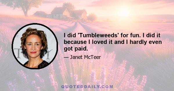 I did 'Tumbleweeds' for fun. I did it because I loved it and I hardly even got paid.