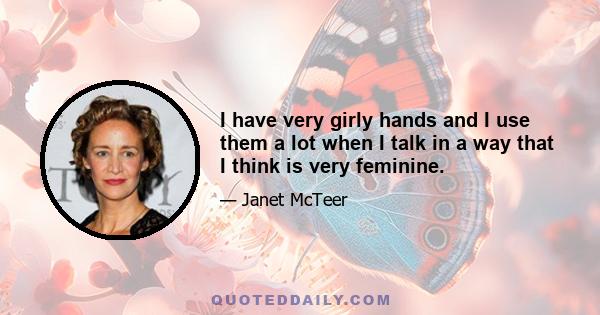 I have very girly hands and I use them a lot when I talk in a way that I think is very feminine.