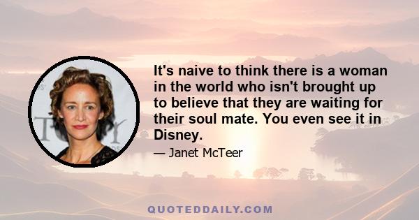 It's naive to think there is a woman in the world who isn't brought up to believe that they are waiting for their soul mate. You even see it in Disney.