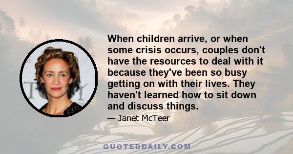 When children arrive, or when some crisis occurs, couples don't have the resources to deal with it because they've been so busy getting on with their lives. They haven't learned how to sit down and discuss things.