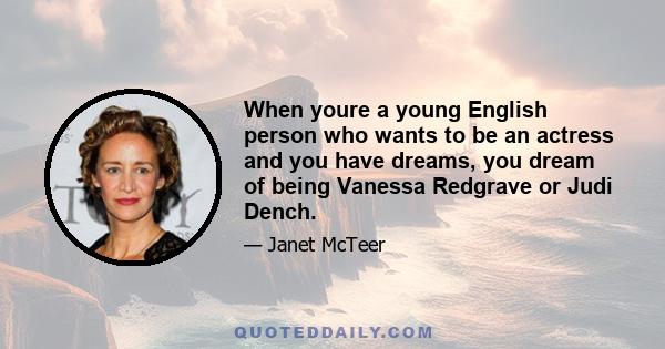 When youre a young English person who wants to be an actress and you have dreams, you dream of being Vanessa Redgrave or Judi Dench.