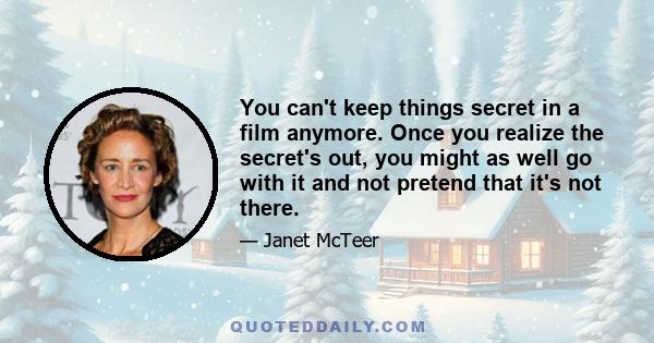 You can't keep things secret in a film anymore. Once you realize the secret's out, you might as well go with it and not pretend that it's not there.