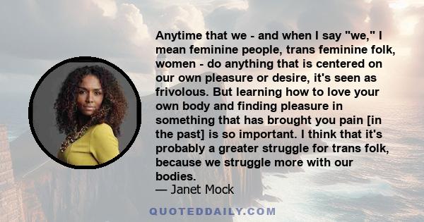 Anytime that we - and when I say we, I mean feminine people, trans feminine folk, women - do anything that is centered on our own pleasure or desire, it's seen as frivolous. But learning how to love your own body and