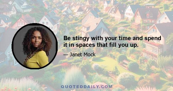 Be stingy with your time and spend it in spaces that fill you up.