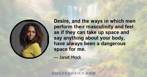 Desire, and the ways in which men perform their masculinity and feel as if they can take up space and say anything about your body, have always been a dangerous space for me.