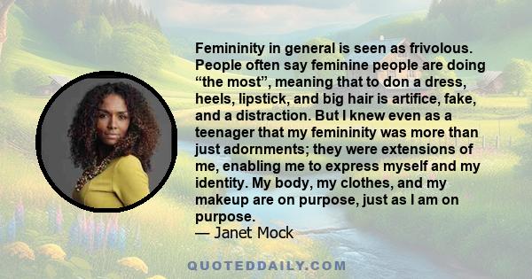 Femininity in general is seen as frivolous. People often say feminine people are doing “the most”, meaning that to don a dress, heels, lipstick, and big hair is artifice, fake, and a distraction. But I knew even as a