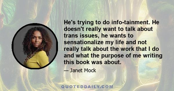 He's trying to do info-tainment. He doesn't really want to talk about trans issues, he wants to sensationalize my life and not really talk about the work that I do and what the purpose of me writing this book was about.