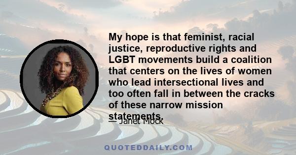 My hope is that feminist, racial justice, reproductive rights and LGBT movements build a coalition that centers on the lives of women who lead intersectional lives and too often fall in between the cracks of these